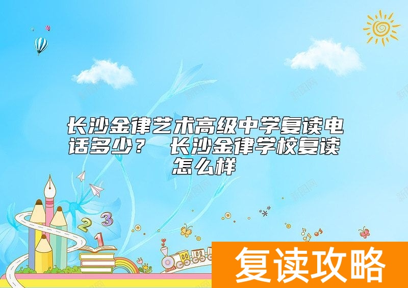 长沙金律艺术高级中学复读电话多少？ 长沙金律学校复读怎么样
