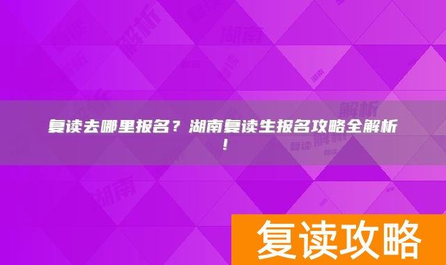 复读去哪里报名？湖南复读生报名攻略全解析！