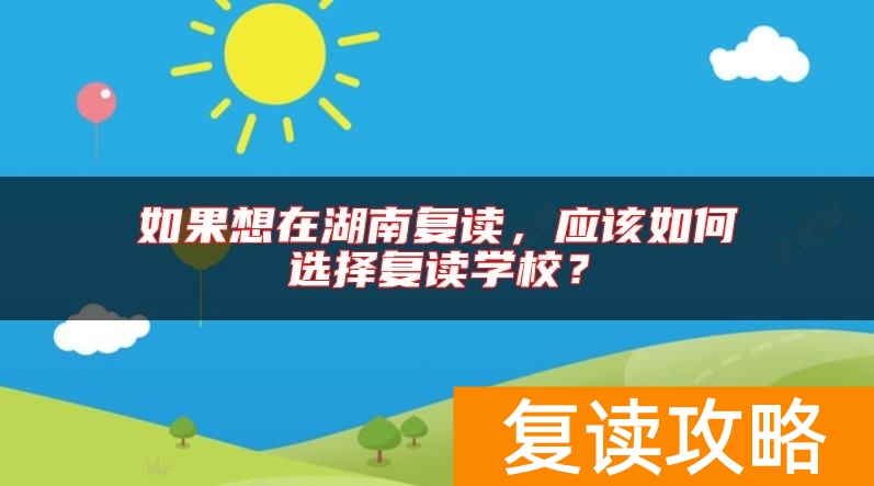 如果想在湖南复读，应该如何选择复读学校？