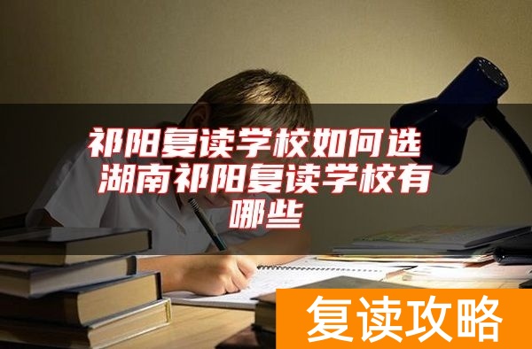 祁阳复读学校如何选 湖南祁阳复读学校有哪些