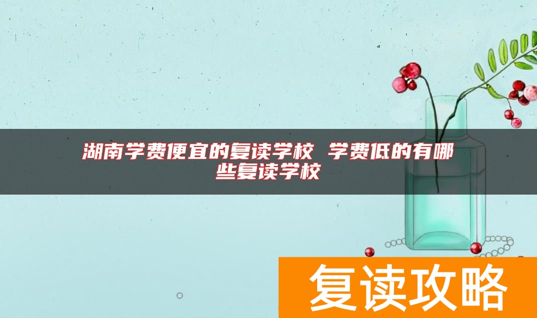 湖南学费便宜的复读学校 学费低的有哪些复读学校