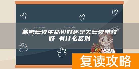 高考复读生插班好还是去复读学校好 有什么区别