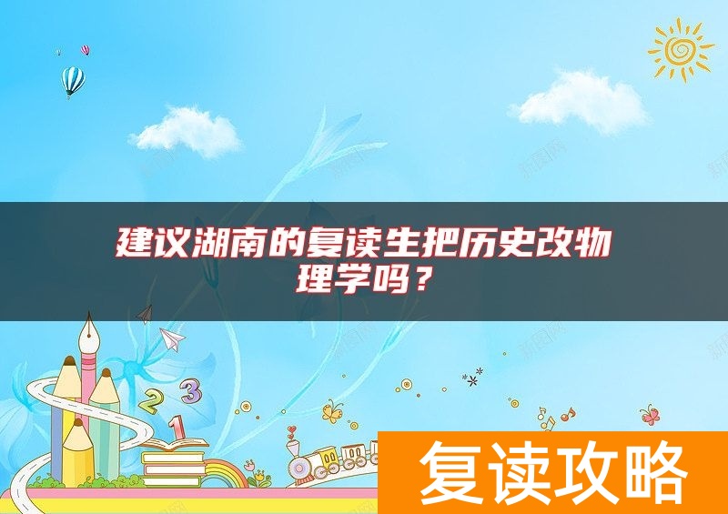 建议湖南的复读生把历史改物理学吗？