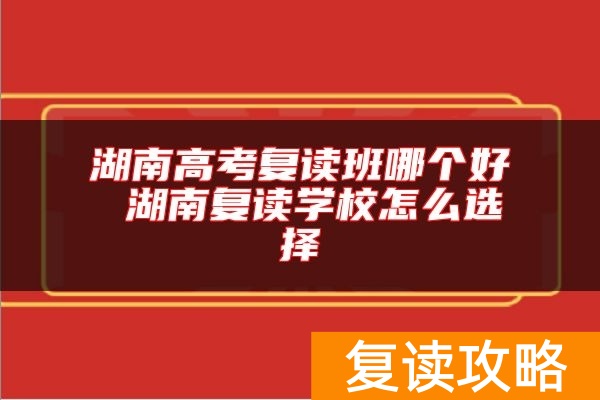 湖南高考复读班哪个好 湖南复读学校怎么选择