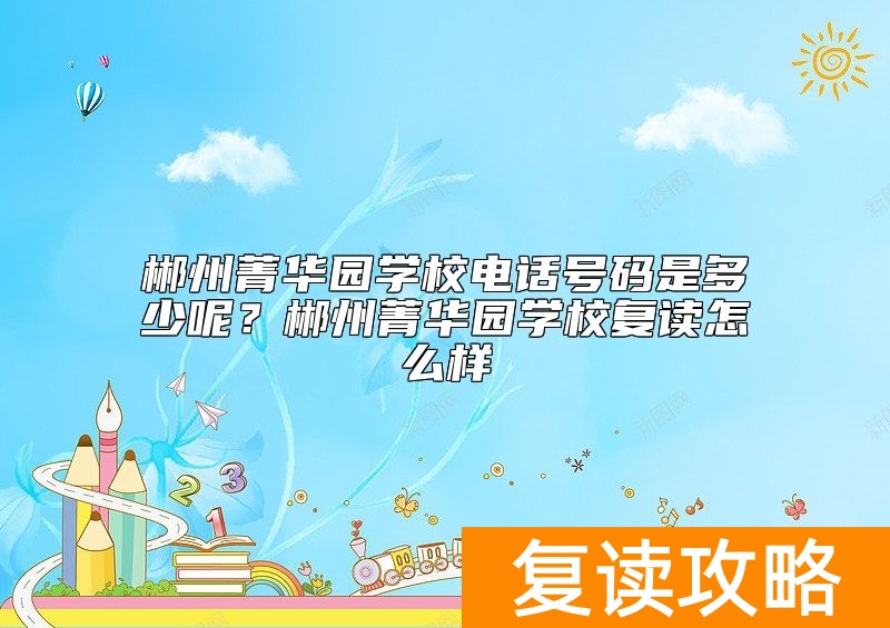郴州菁华园学校电话号码是多少呢？郴州菁华园学校复读怎么样