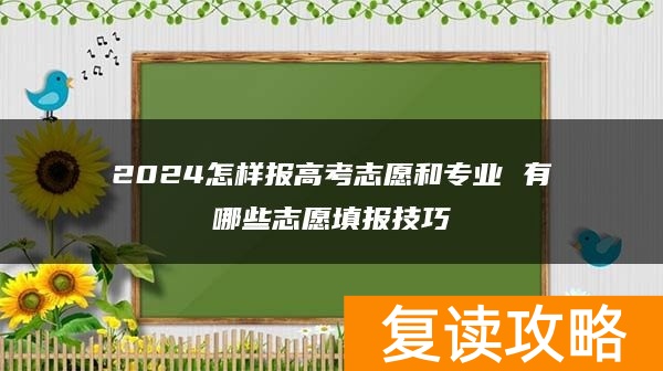 2024怎样报高考志愿和专业 有哪些志愿填报技巧