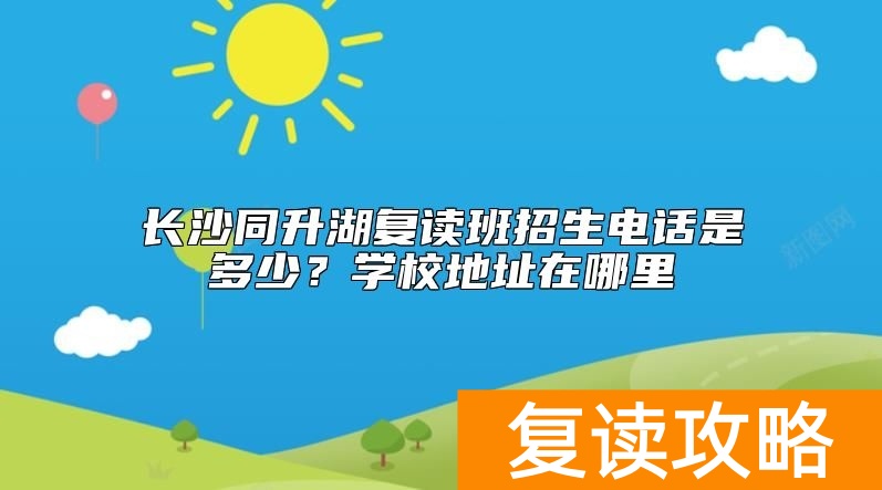长沙同升湖复读班招生电话是多少?学校地址在哪里