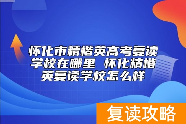 怀化市精楷英高考复读学校在哪里 怀化精楷英复读学校怎么样