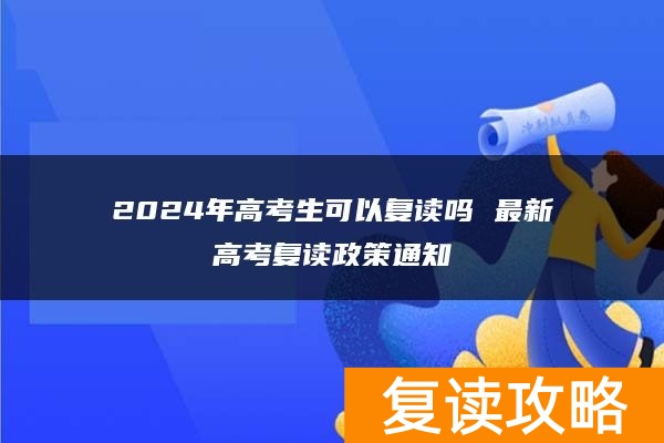 2024年高考生可以复读吗 最新高考复读政策通知