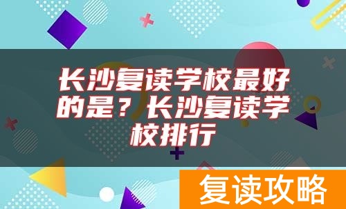 长沙复读学校最好的是?长沙复读学校排行