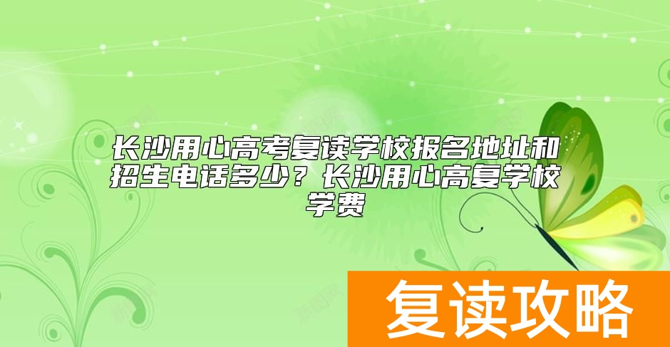 长沙用心高考复读学校报名地址和招生电话多少?长沙用心高复学校学费