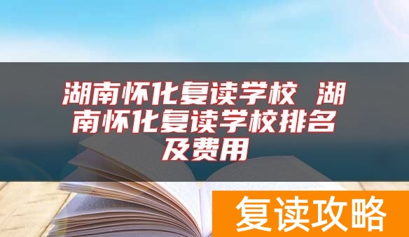 湖南怀化复读学校 湖南怀化复读学校排名及费用