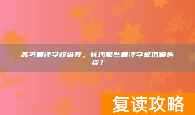 高考复读学校推荐，长沙哪些复读学校值得选择？