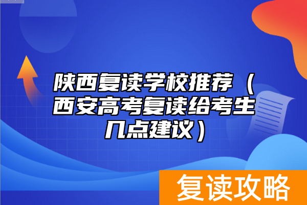 陕西复读学校推荐（西安高考复读给考生几点建议）