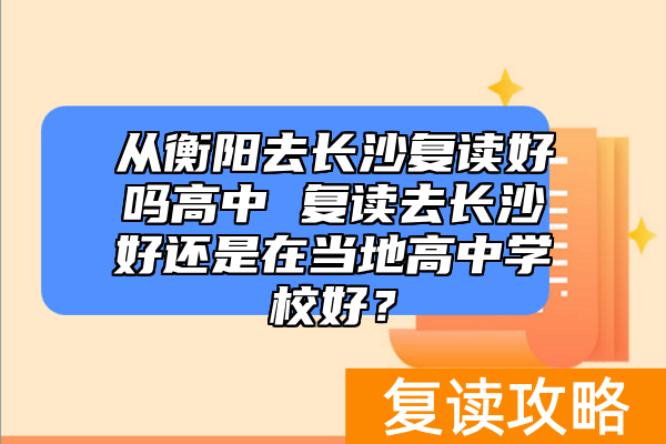 从衡阳去长沙复读好吗高中 复读去长沙好还是在当地高中学校好？