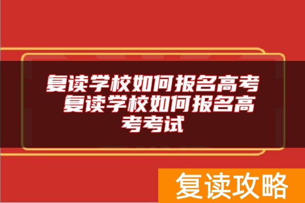 复读学校如何报名高考 复读学校如何报名高考考试