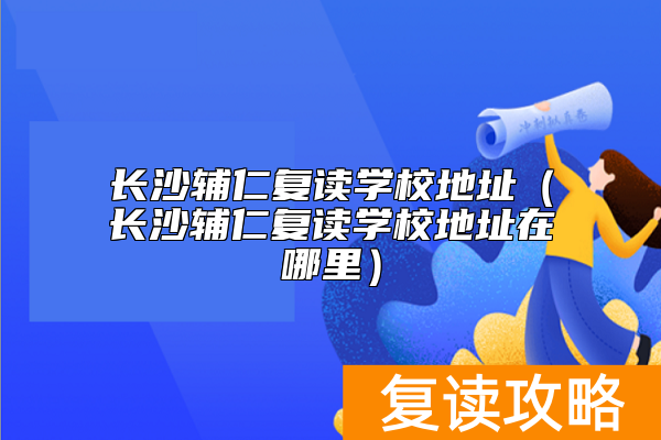 长沙辅仁复读学校地址（长沙辅仁复读学校地址在哪里）