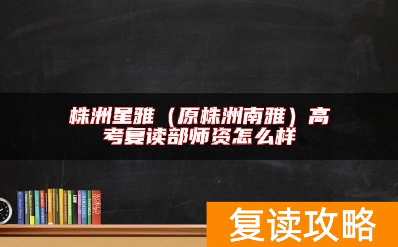 株洲星雅（原株洲南雅）高考复读部师资怎么样