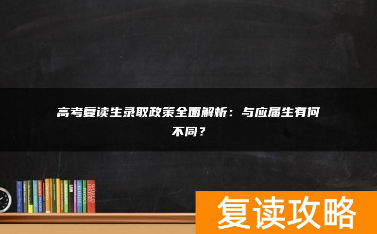 高考复读生录取政策全面解析：与应届生有何不同？