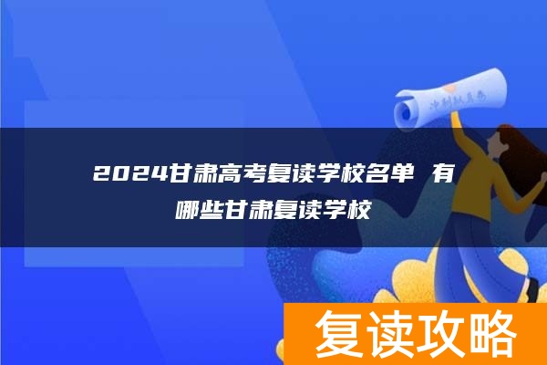 2024甘肃高考复读学校名单 有哪些甘肃复读学校