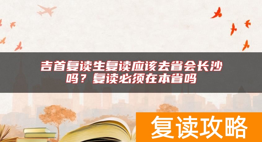 吉首复读生复读应该去省会长沙吗？复读必须在本省吗