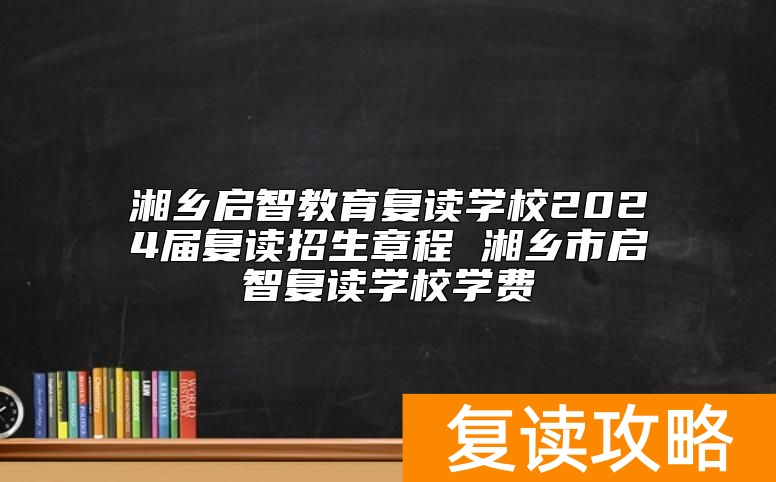 湘乡启智教育复读学校2024届复读招生章程 湘乡市启智复读学校学费