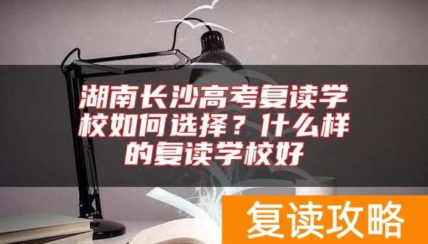 湖南长沙高考复读学校如何选择？什么样的复读学校好