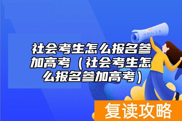 社会考生怎么报名参加高考（社会考生怎么报名参加高考）