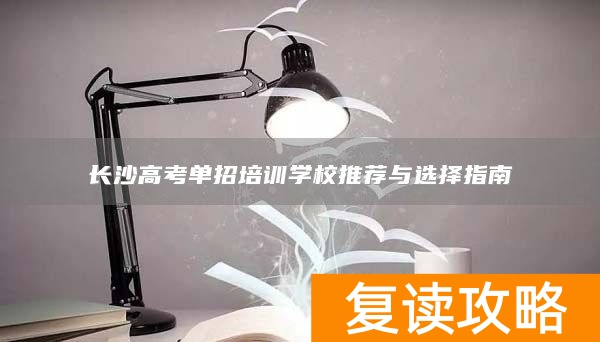 长沙高考单招培训学校推荐与选择指南