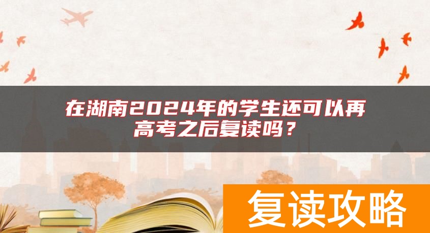 在湖南2024年的学生还可以再高考之后复读吗？