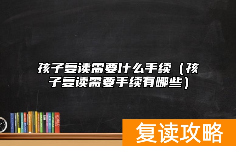 孩子复读需要什么手续(孩子复读需要手续有哪些)