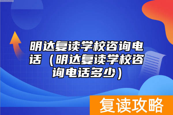 明达复读学校咨询电话（明达复读学校咨询电话多少）