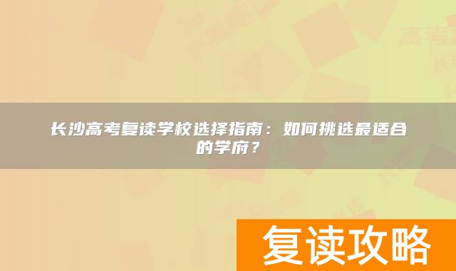 长沙高考复读学校选择指南：如何挑选最适合的学府？