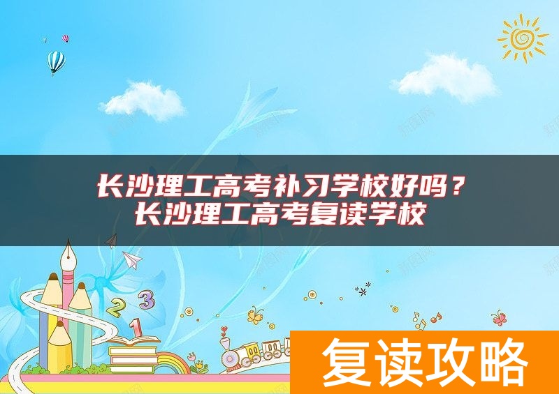 长沙理工高考补习学校好吗？长沙理工高考复读学校
