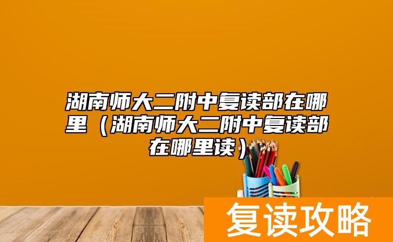 湖南师大二附中复读部在哪里（湖南师大二附中复读部在哪里读）