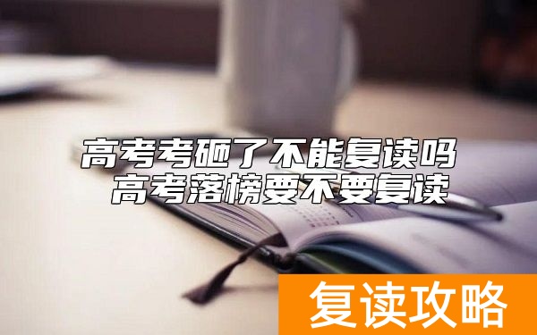 高考考砸了不能复读吗 高考落榜要不要复读