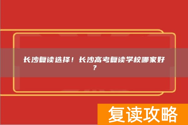 长沙复读选择！长沙高考复读学校哪家好？