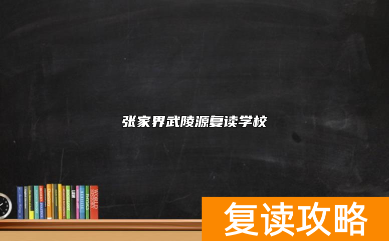 张家界武陵源复读学校有哪些？哪个好