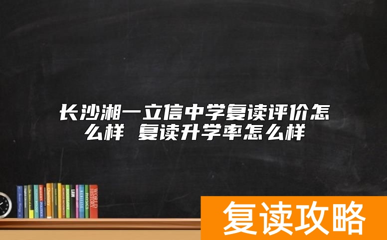 长沙湘一立信中学复读评价怎么样 复读升学率怎么样
