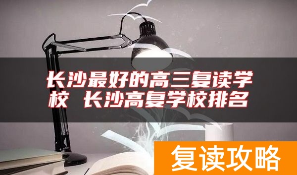 长沙最好的高三复读学校 长沙高复学校排名