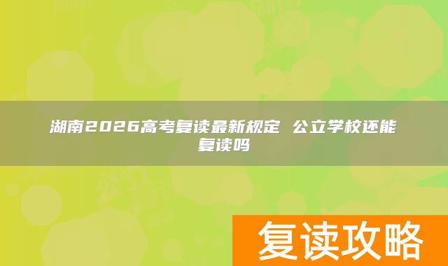 湖南2026高考复读最新规定 公立学校还能复读吗
