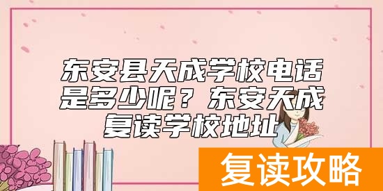 东安县天成学校电话是多少呢？东安天成复读学校地址