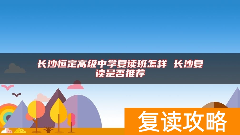 长沙恒定高级中学复读班怎样 长沙复读是否推荐