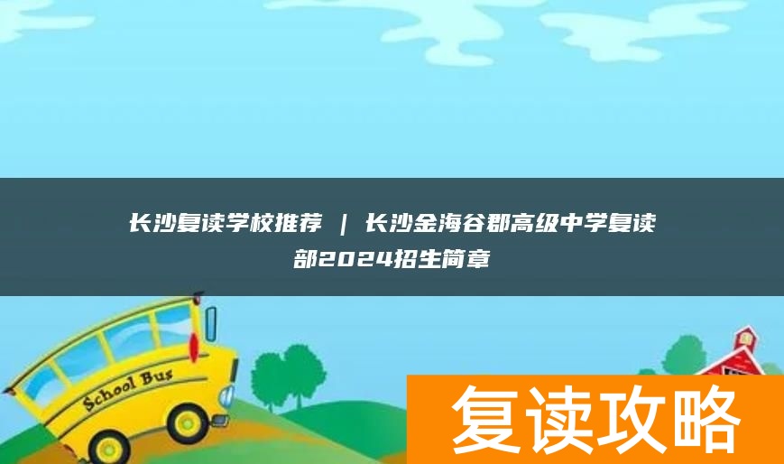 长沙复读学校推荐 | 长沙金海谷郡高级中学复读部2024招生简章