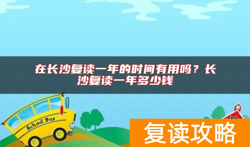 在长沙复读一年的时间有用吗？长沙复读一年多少钱