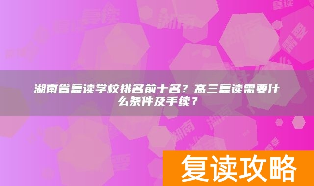 湖南省复读学校排名前十名？高三复读需要什么条件及手续？