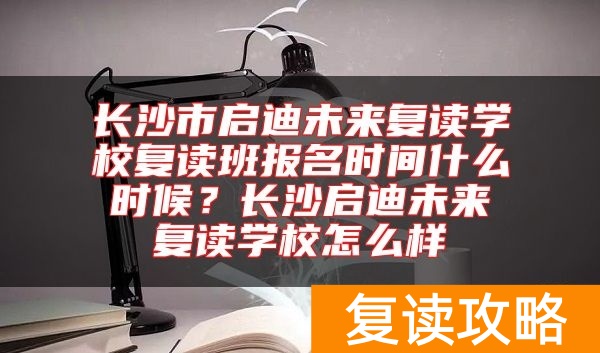 长沙市启迪未来复读学校复读班报名时间什么时候？长沙启迪未来复读学校怎么样