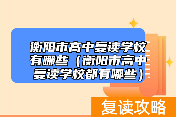 衡阳市高中复读学校有哪些(衡阳市高中复读学校都有哪些)