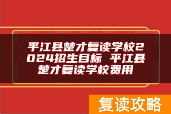 平江县楚才复读学校2024招生目标 平江县楚才复读学校费用