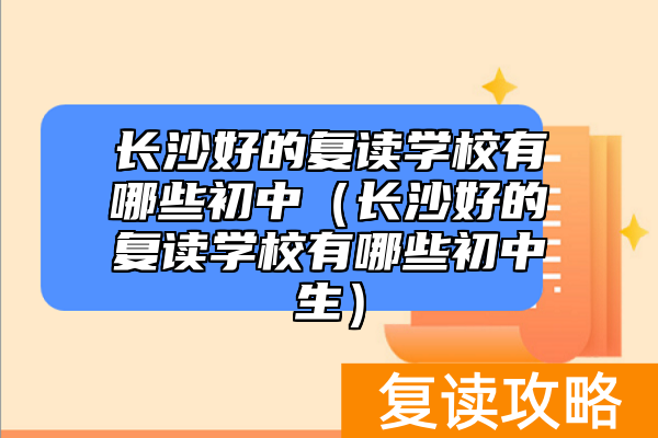 长沙好的复读学校有哪些初中（长沙好的复读学校有哪些初中生）